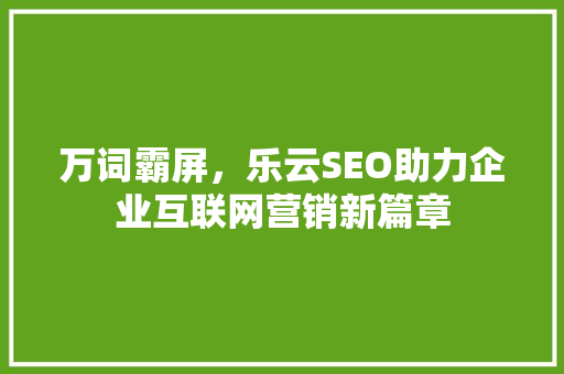 万词霸屏，乐云SEO助力企业互联网营销新篇章