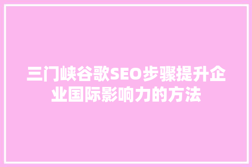 三门峡谷歌SEO步骤提升企业国际影响力的方法