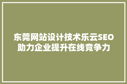 东莞网站设计技术乐云SEO助力企业提升在线竞争力