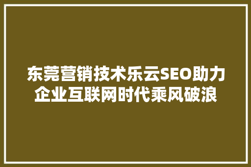 东莞营销技术乐云SEO助力企业互联网时代乘风破浪