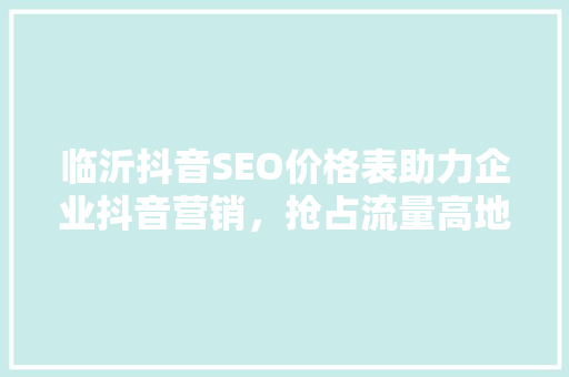 临沂抖音SEO价格表助力企业抖音营销，抢占流量高地