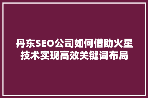 丹东SEO公司如何借助火星技术实现高效关键词布局