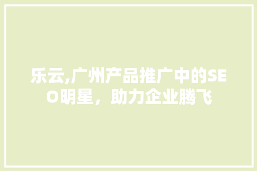 乐云,广州产品推广中的SEO明星，助力企业腾飞