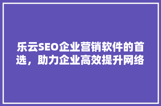 乐云SEO企业营销软件的首选，助力企业高效提升网络曝光度