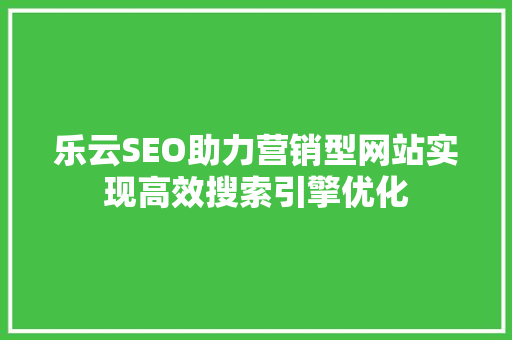 乐云SEO助力营销型网站实现高效搜索引擎优化