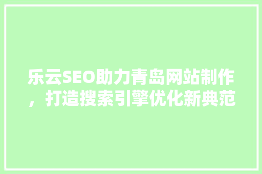 乐云SEO助力青岛网站制作，打造搜索引擎优化新典范