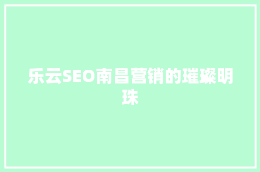 乐云SEO南昌营销的璀璨明珠