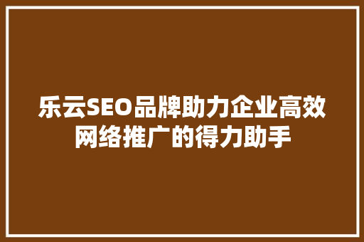 乐云SEO品牌助力企业高效网络推广的得力助手