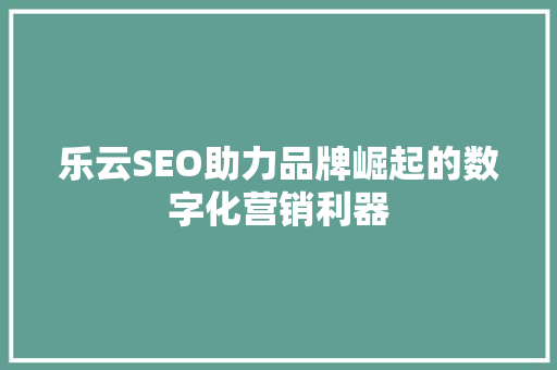 乐云SEO助力品牌崛起的数字化营销利器