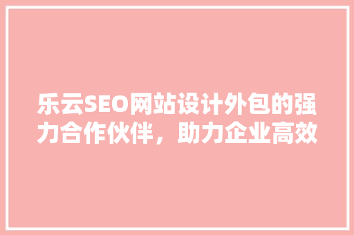 乐云SEO网站设计外包的强力合作伙伴，助力企业高效优化