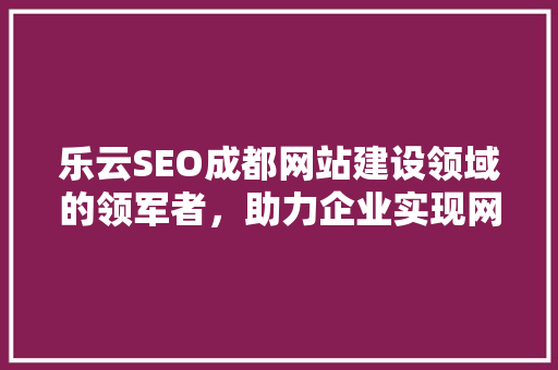 乐云SEO成都网站建设领域的领军者，助力企业实现网络营销新突破
