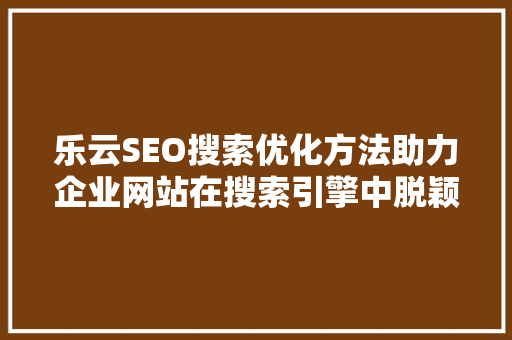 乐云SEO搜索优化方法助力企业网站在搜索引擎中脱颖而出