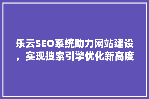乐云SEO系统助力网站建设，实现搜索引擎优化新高度