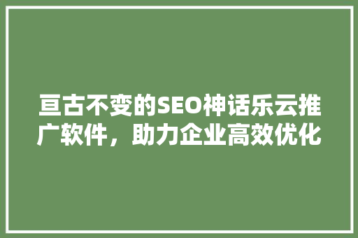 亘古不变的SEO神话乐云推广软件，助力企业高效优化