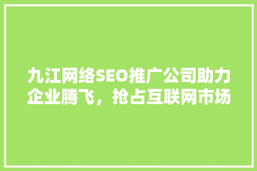 九江网络SEO推广公司助力企业腾飞，抢占互联网市场先机