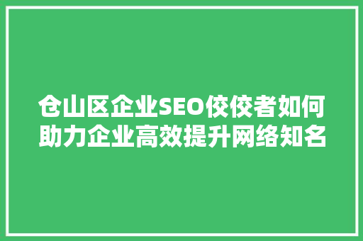仓山区企业SEO佼佼者如何助力企业高效提升网络知名度