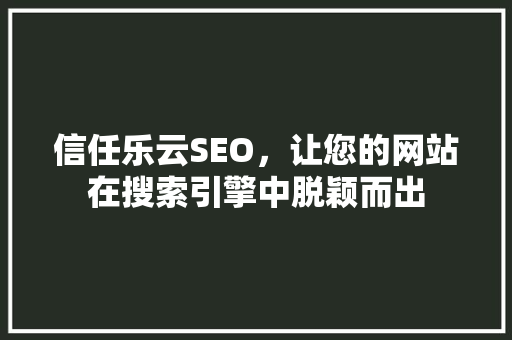 信任乐云SEO，让您的网站在搜索引擎中脱颖而出