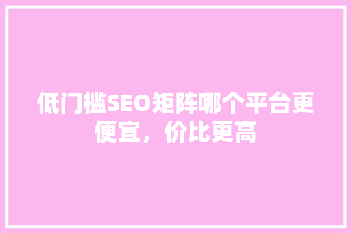 低门槛SEO矩阵哪个平台更便宜，价比更高