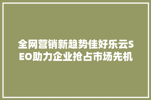 全网营销新趋势佳好乐云SEO助力企业抢占市场先机