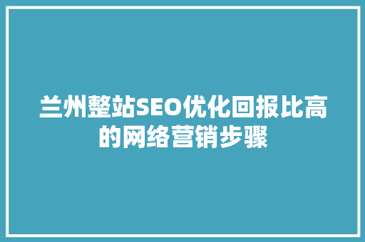 兰州整站SEO优化回报比高的网络营销步骤