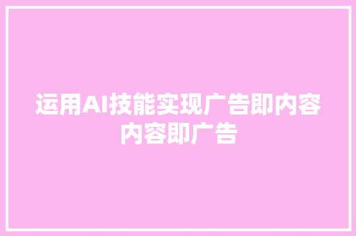 运用AI技能实现广告即内容内容即广告