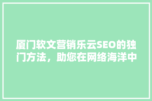 厦门软文营销乐云SEO的独门方法，助您在网络海洋中乘风破浪
