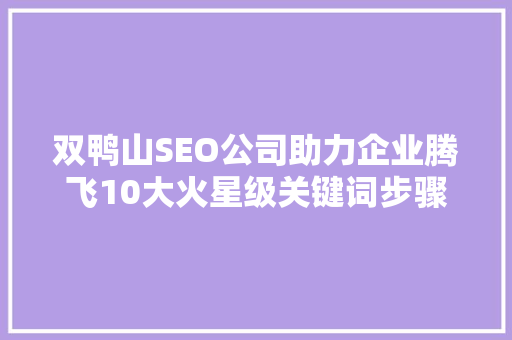 双鸭山SEO公司助力企业腾飞10大火星级关键词步骤
