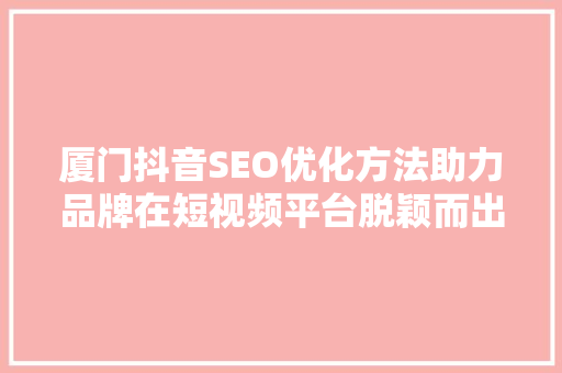 厦门抖音SEO优化方法助力品牌在短视频平台脱颖而出