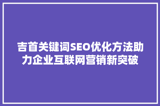 吉首关键词SEO优化方法助力企业互联网营销新突破