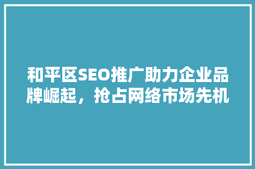 和平区SEO推广助力企业品牌崛起，抢占网络市场先机