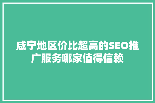 咸宁地区价比超高的SEO推广服务哪家值得信赖