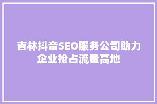 吉林抖音SEO服务公司助力企业抢占流量高地