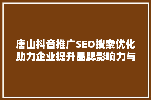 唐山抖音推广SEO搜索优化助力企业提升品牌影响力与市场竞争力