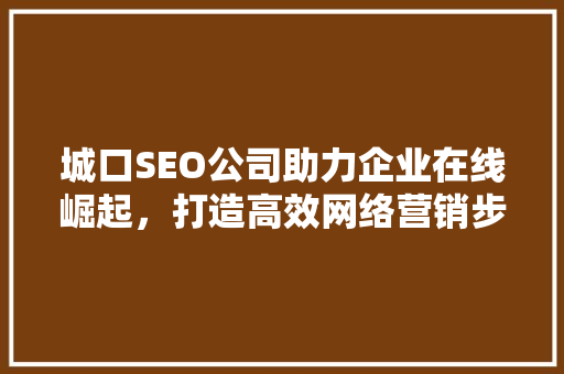 城口SEO公司助力企业在线崛起，打造高效网络营销步骤