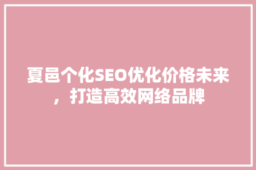 夏邑个化SEO优化价格未来，打造高效网络品牌