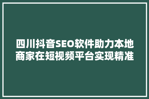 四川抖音SEO软件助力本地商家在短视频平台实现精准营销