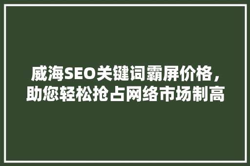 威海SEO关键词霸屏价格，助您轻松抢占网络市场制高点
