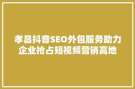 孝昌抖音SEO外包服务助力企业抢占短视频营销高地