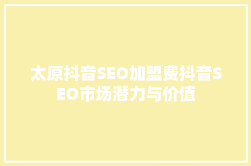 太原抖音SEO加盟费抖音SEO市场潜力与价值