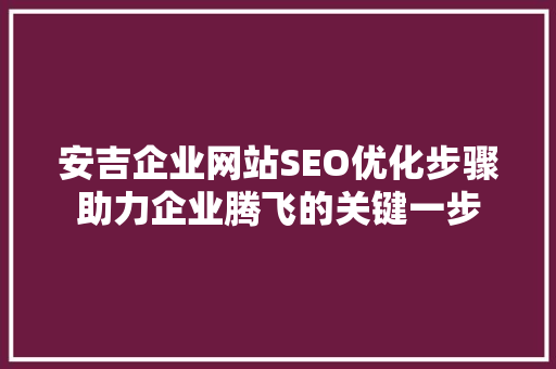 安吉企业网站SEO优化步骤助力企业腾飞的关键一步