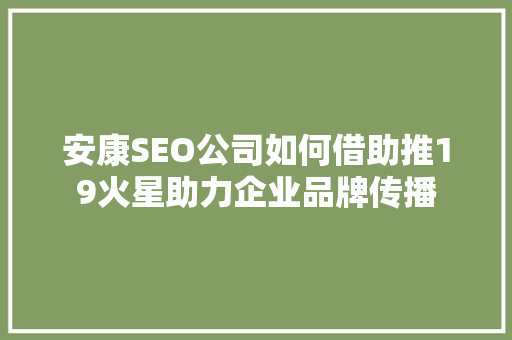 安康SEO公司如何借助推19火星助力企业品牌传播