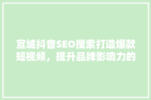 宣城抖音SEO搜索打造爆款短视频，提升品牌影响力的方法