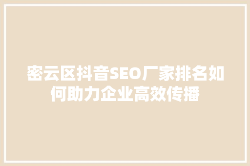 密云区抖音SEO厂家排名如何助力企业高效传播