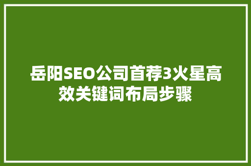 岳阳SEO公司首荐3火星高效关键词布局步骤