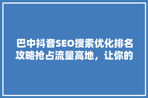 巴中抖音SEO搜索优化排名攻略抢占流量高地，让你的抖音内容脱颖而出