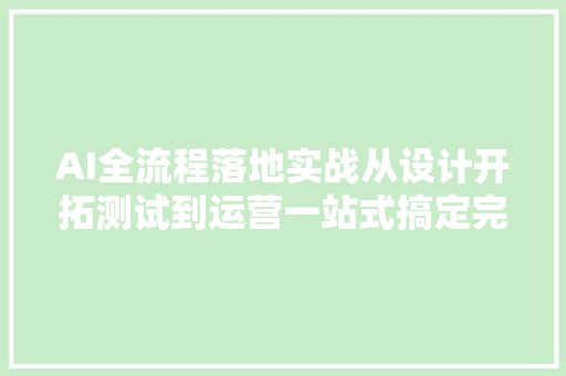 AI全流程落地实战从设计开拓测试到运营一站式搞定完结