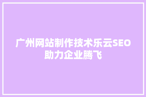 广州网站制作技术乐云SEO助力企业腾飞