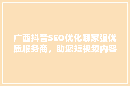 广西抖音SEO优化哪家强优质服务商，助您短视频内容脱颖而出
