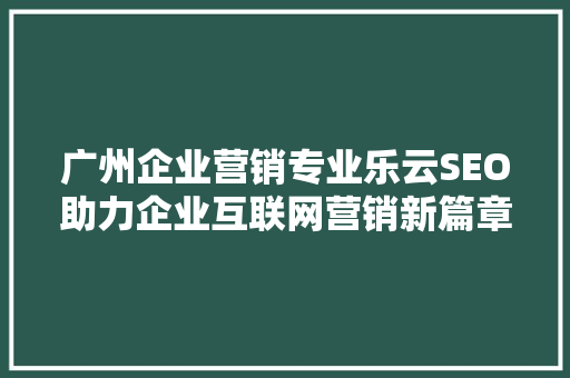 广州企业营销专业乐云SEO助力企业互联网营销新篇章