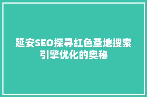 延安SEO探寻红色圣地搜索引擎优化的奥秘